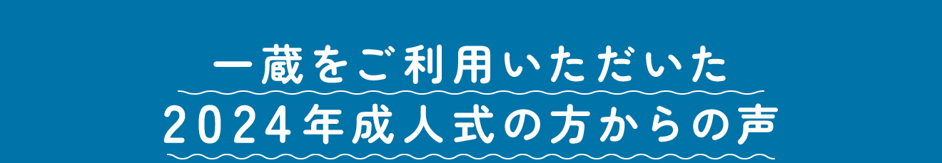 一蔵をご利用いただいた2022年成人式の方からの声