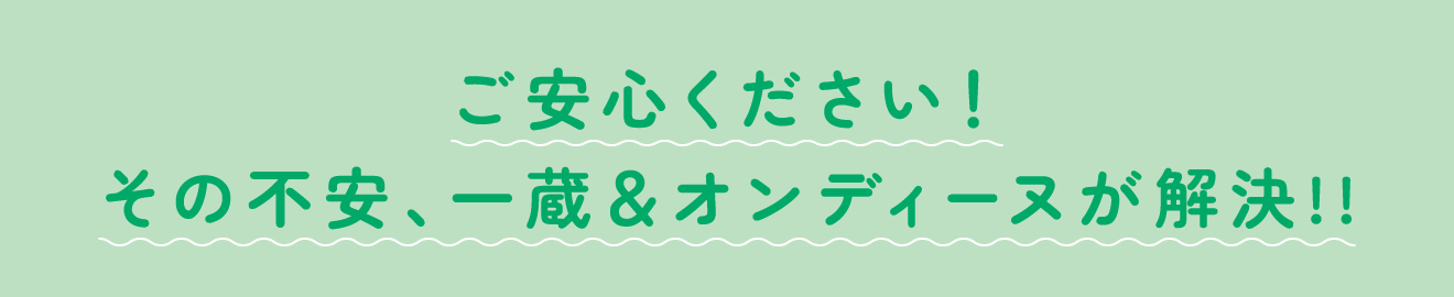 ご安心ください！その不安、一蔵＆オンディーヌが解決!!