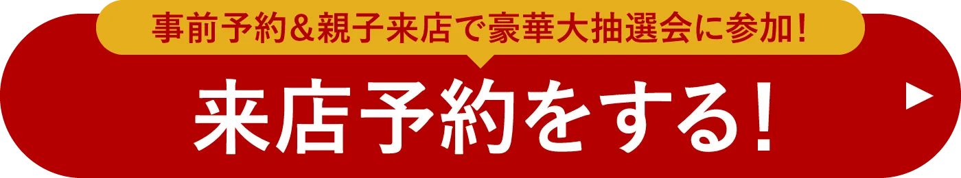 事前予約＆親子来店で豪華大抽選会に参加！ 来店予約をする！