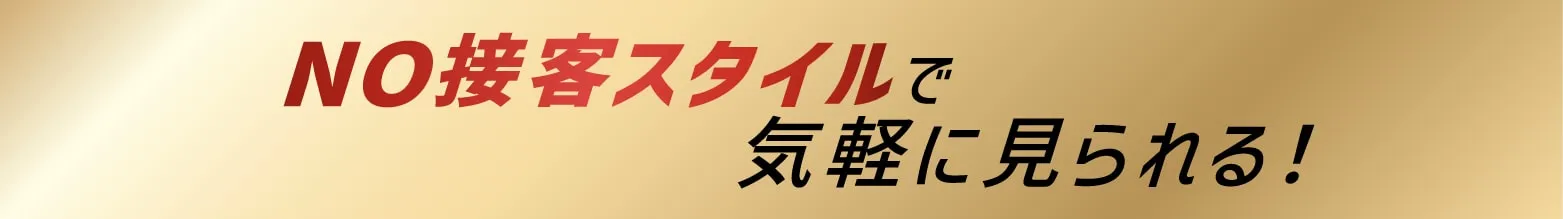 NO接客スタイルで気軽に見られる！