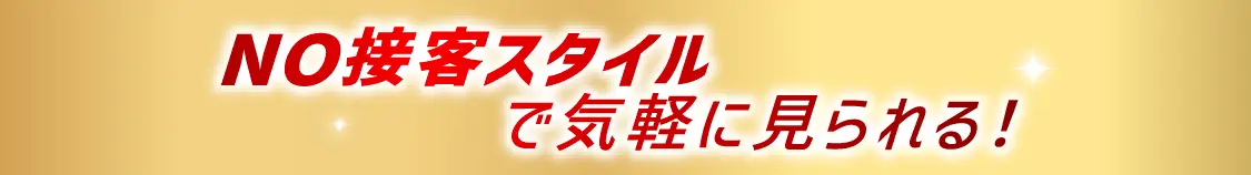 NO接客スタイルで気軽に見られる！